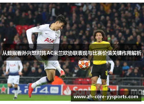 从数据看孙兴慜对阵AC米兰欧协联表现与比赛价值关键作用解析 从数据看孙兴慜对阵AC米兰欧协联表现与比赛价值关键作用解析