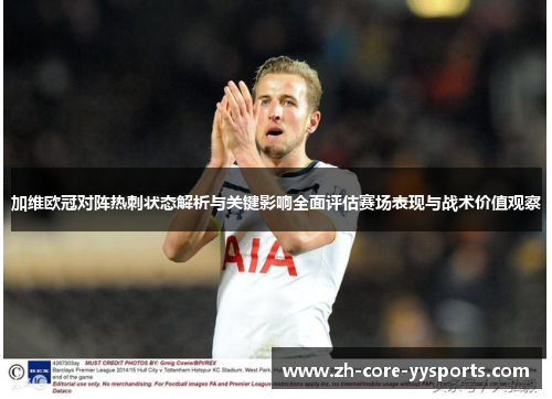 加维欧冠对阵热刺状态解析与关键影响全面评估赛场表现与战术价值观察 加维欧冠对阵热刺状态解析与关键影响全面评估赛场表现与战术价值观察
