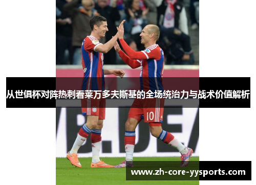 从世俱杯对阵热刺看莱万多夫斯基的全场统治力与战术价值解析