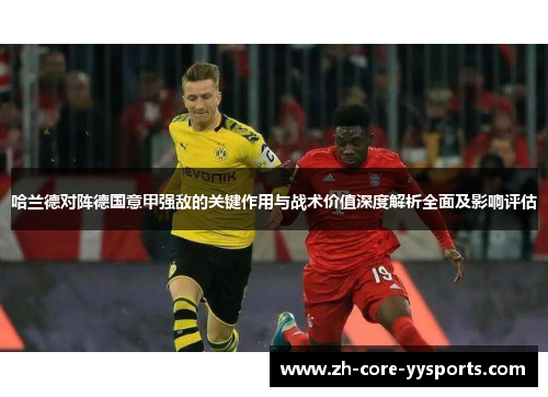 哈兰德对阵德国意甲强敌的关键作用与战术价值深度解析全面及影响评估 哈兰德对阵德国意甲强敌的关键作用与战术价值深度解析全面及影响评估