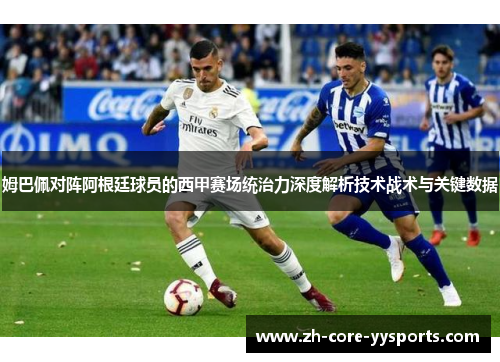 姆巴佩对阵阿根廷球员的西甲赛场统治力深度解析技术战术与关键数据 姆巴佩对阵阿根廷球员的西甲赛场统治力深度解析技术战术与关键数据