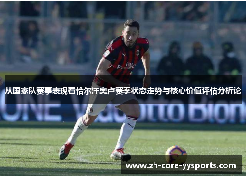 从国家队赛事表现看恰尔汗奥卢赛季状态走势与核心价值评估分析论 从国家队赛事表现看恰尔汗奥卢赛季状态走势与核心价值评估分析论