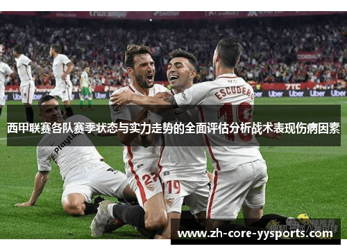 西甲联赛各队赛季状态与实力走势的全面评估分析战术表现伤病因素 西甲联赛各队赛季状态与实力走势的全面评估分析战术表现伤病因素