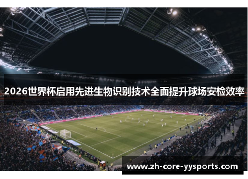 2026世界杯启用先进生物识别技术全面提升球场安检效率