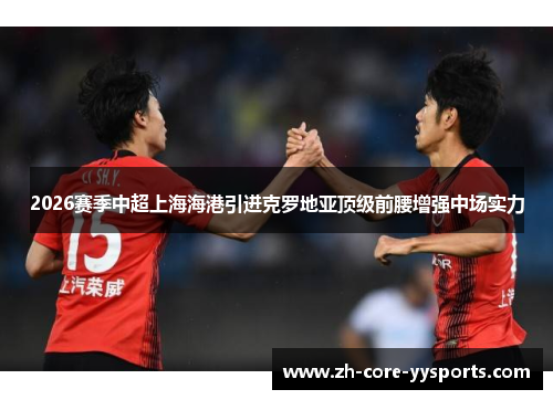 2026赛季中超上海海港引进克罗地亚顶级前腰增强中场实力