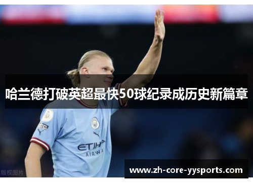 哈兰德打破英超最快50球纪录成历史新篇章 哈兰德打破英超最快50球纪录成历史新篇章