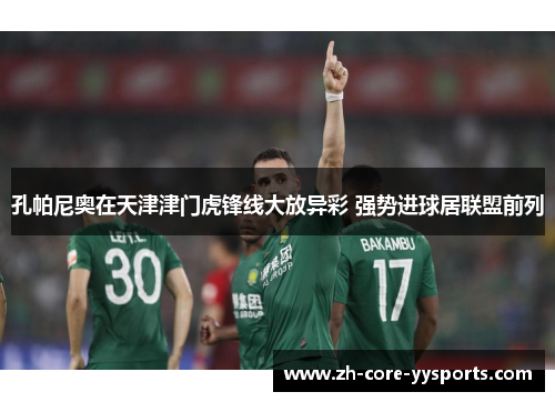 孔帕尼奥在天津津门虎锋线大放异彩 强势进球居联盟前列 孔帕尼奥在天津津门虎锋线大放异彩 强势进球居联盟前列