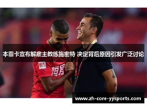 本菲卡宣布解雇主教练施密特 决定背后原因引发广泛讨论 本菲卡宣布解雇主教练施密特 决定背后原因引发广泛讨论