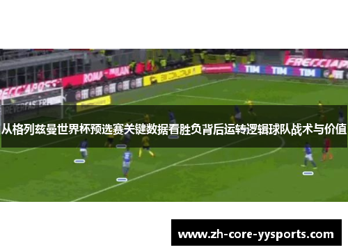 从格列兹曼世界杯预选赛关键数据看胜负背后运转逻辑球队战术与价值