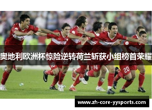 奥地利欧洲杯惊险逆转荷兰斩获小组榜首荣耀