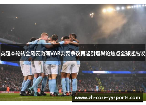 英超本轮转会风云激荡VAR判罚争议再起引爆舆论焦点全球迷热议 英超本轮转会风云激荡VAR判罚争议再起引爆舆论焦点全球迷热议