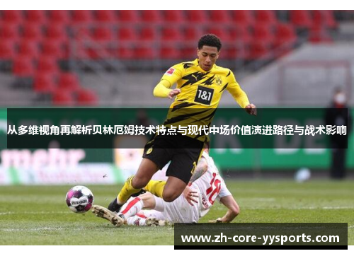 从多维视角再解析贝林厄姆技术特点与现代中场价值演进路径与战术影响 从多维视角再解析贝林厄姆技术特点与现代中场价值演进路径与战术影响