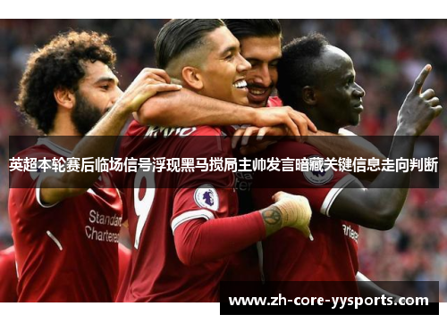 英超本轮赛后临场信号浮现黑马搅局主帅发言暗藏关键信息走向判断 英超本轮赛后临场信号浮现黑马搅局主帅发言暗藏关键信息走向判断