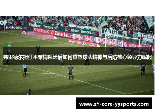 弗里德尔担任不莱梅队长后如何重塑球队精神与后防核心领导力崛起